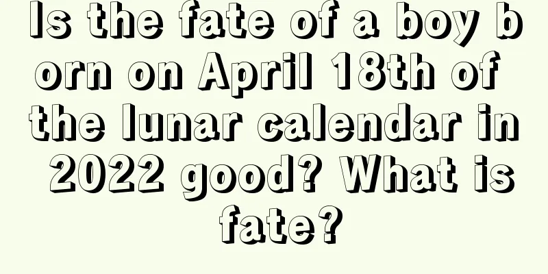 Is the fate of a boy born on April 18th of the lunar calendar in 2022 good? What is fate?