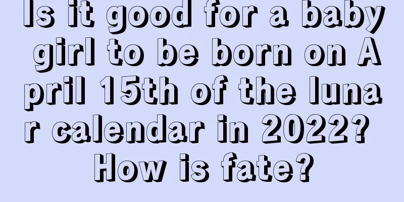 Is it good for a baby girl to be born on April 15th of the lunar calendar in 2022? How is fate?