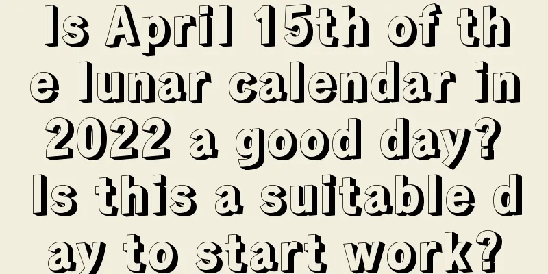 Is April 15th of the lunar calendar in 2022 a good day? Is this a suitable day to start work?