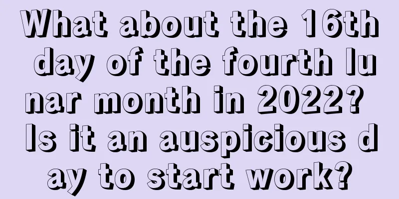 What about the 16th day of the fourth lunar month in 2022? Is it an auspicious day to start work?
