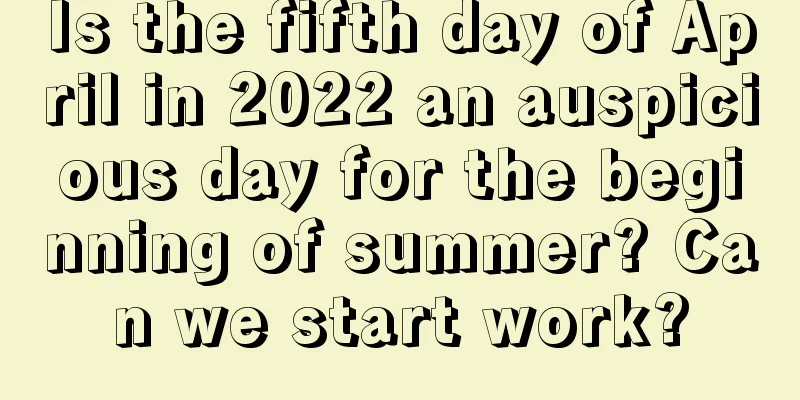 Is the fifth day of April in 2022 an auspicious day for the beginning of summer? Can we start work?