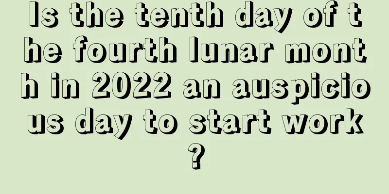Is the tenth day of the fourth lunar month in 2022 an auspicious day to start work?
