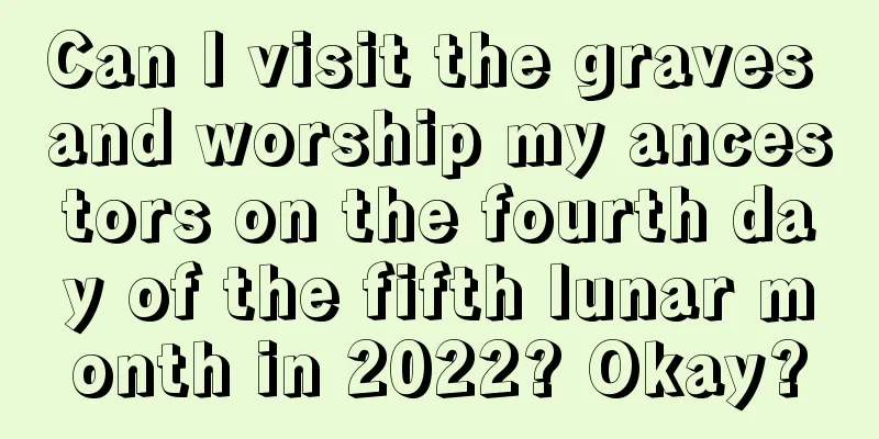 Can I visit the graves and worship my ancestors on the fourth day of the fifth lunar month in 2022? Okay?