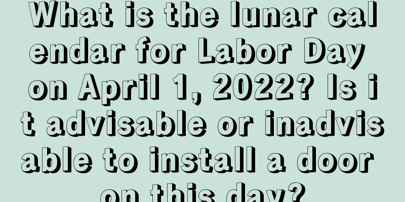 What is the lunar calendar for Labor Day on April 1, 2022? Is it advisable or inadvisable to install a door on this day?