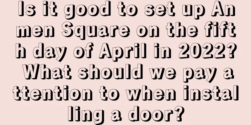 Is it good to set up Anmen Square on the fifth day of April in 2022? What should we pay attention to when installing a door?