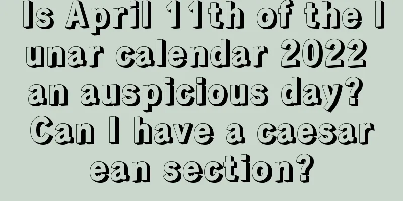 Is April 11th of the lunar calendar 2022 an auspicious day? Can I have a caesarean section?