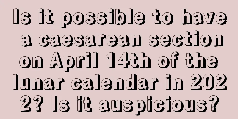 Is it possible to have a caesarean section on April 14th of the lunar calendar in 2022? Is it auspicious?