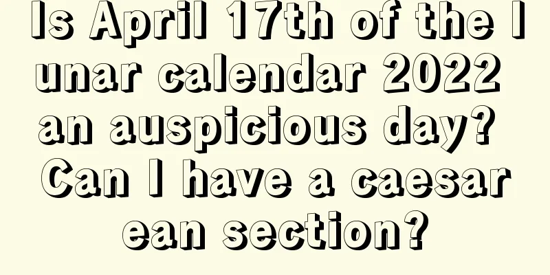 Is April 17th of the lunar calendar 2022 an auspicious day? Can I have a caesarean section?