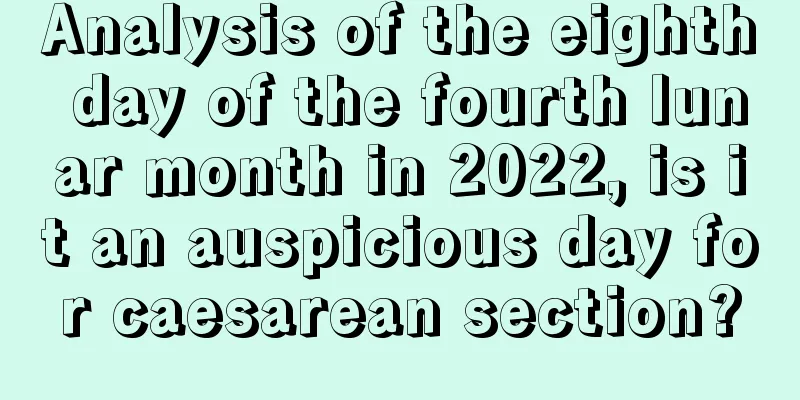 Analysis of the eighth day of the fourth lunar month in 2022, is it an auspicious day for caesarean section?