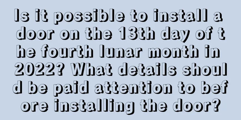 Is it possible to install a door on the 13th day of the fourth lunar month in 2022? What details should be paid attention to before installing the door?