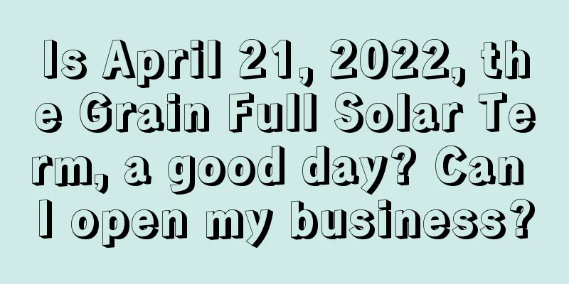 Is April 21, 2022, the Grain Full Solar Term, a good day? Can I open my business?