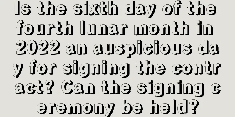 Is the sixth day of the fourth lunar month in 2022 an auspicious day for signing the contract? Can the signing ceremony be held?