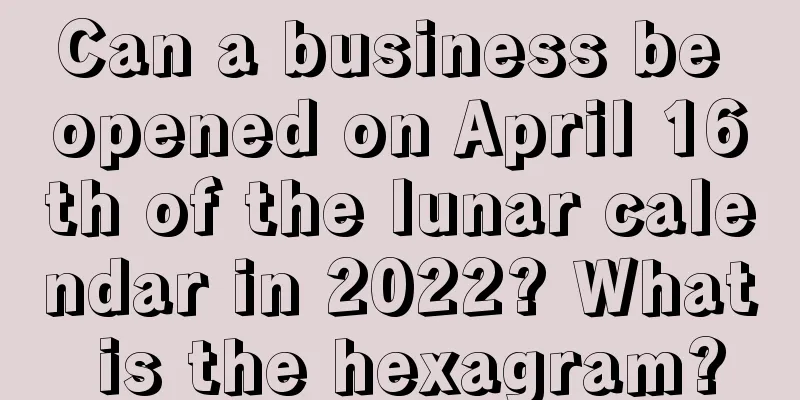 Can a business be opened on April 16th of the lunar calendar in 2022? What is the hexagram?