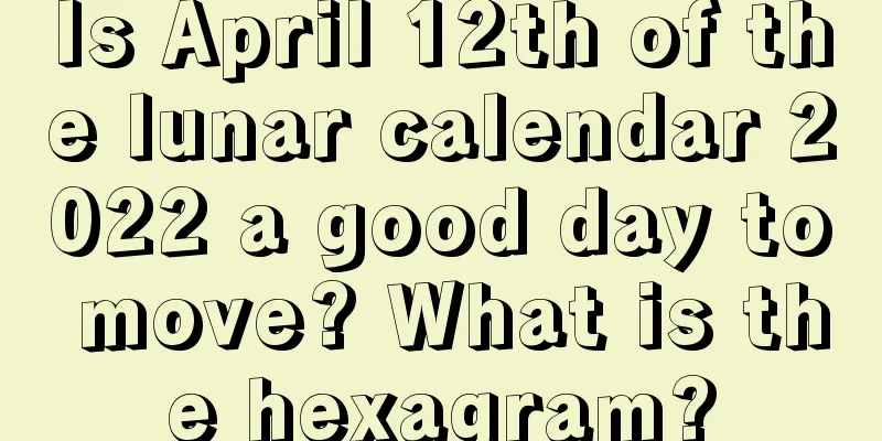 Is April 12th of the lunar calendar 2022 a good day to move? What is the hexagram?