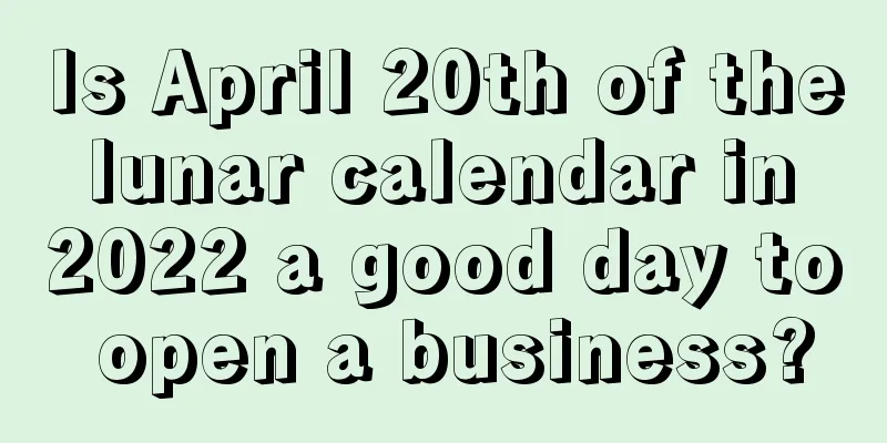 Is April 20th of the lunar calendar in 2022 a good day to open a business?