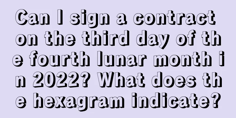 Can I sign a contract on the third day of the fourth lunar month in 2022? What does the hexagram indicate?