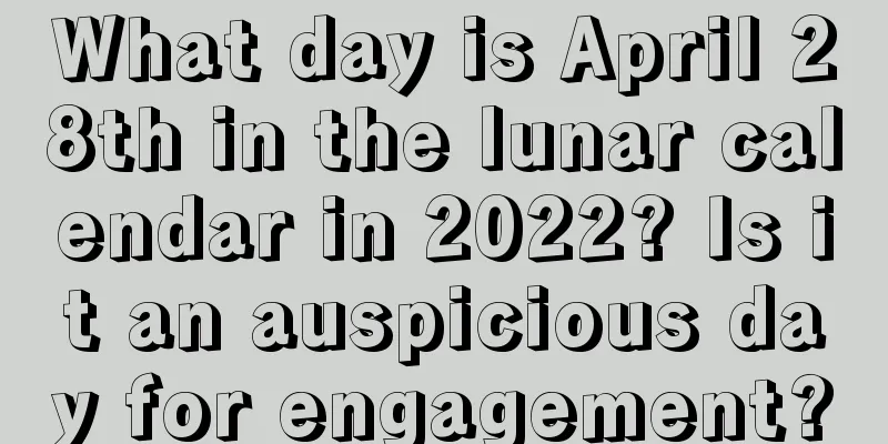What day is April 28th in the lunar calendar in 2022? Is it an auspicious day for engagement?