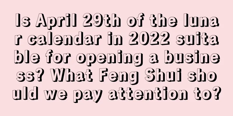 Is April 29th of the lunar calendar in 2022 suitable for opening a business? What Feng Shui should we pay attention to?