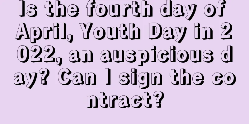 Is the fourth day of April, Youth Day in 2022, an auspicious day? Can I sign the contract?