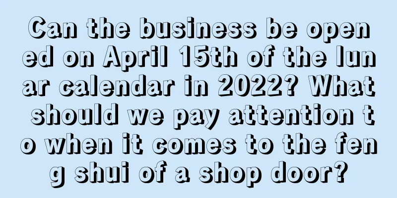 Can the business be opened on April 15th of the lunar calendar in 2022? What should we pay attention to when it comes to the feng shui of a shop door?