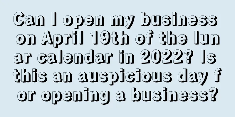 Can I open my business on April 19th of the lunar calendar in 2022? Is this an auspicious day for opening a business?