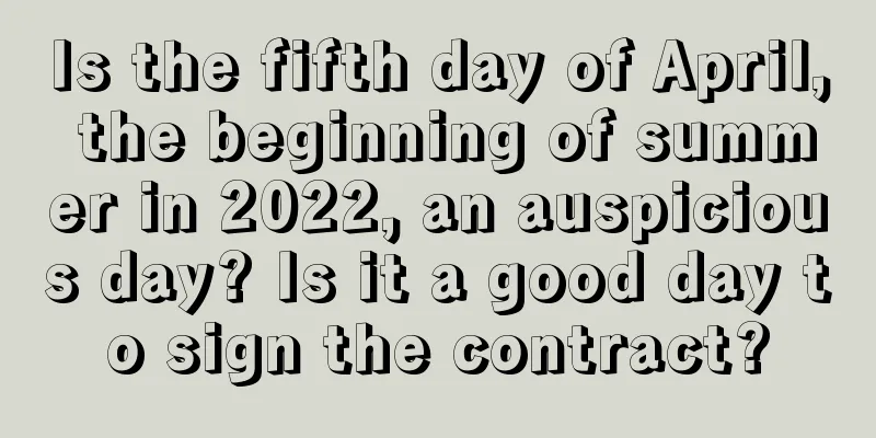 Is the fifth day of April, the beginning of summer in 2022, an auspicious day? Is it a good day to sign the contract?