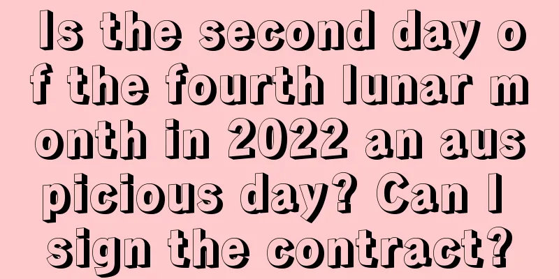 Is the second day of the fourth lunar month in 2022 an auspicious day? Can I sign the contract?
