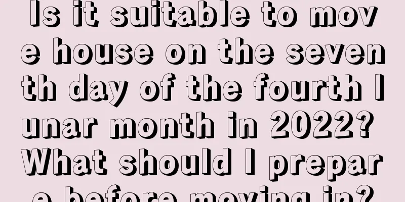 Is it suitable to move house on the seventh day of the fourth lunar month in 2022? What should I prepare before moving in?