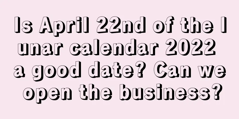 Is April 22nd of the lunar calendar 2022 a good date? Can we open the business?