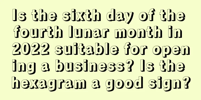 Is the sixth day of the fourth lunar month in 2022 suitable for opening a business? Is the hexagram a good sign?