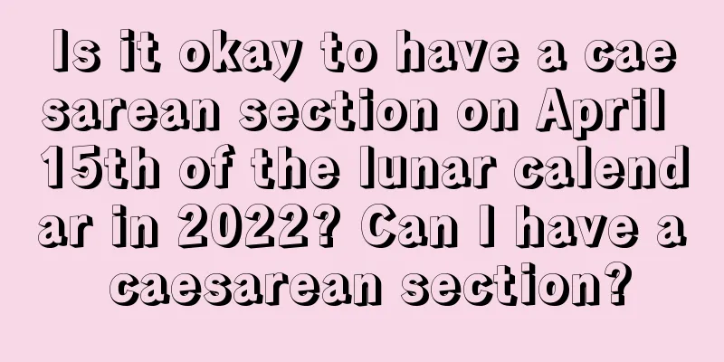 Is it okay to have a caesarean section on April 15th of the lunar calendar in 2022? Can I have a caesarean section?