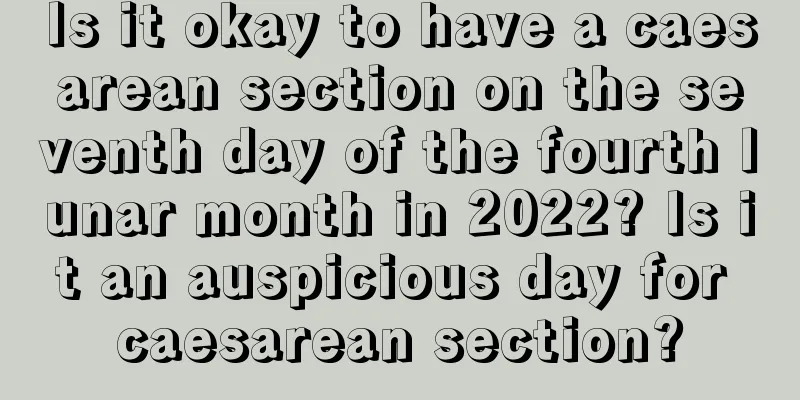 Is it okay to have a caesarean section on the seventh day of the fourth lunar month in 2022? Is it an auspicious day for caesarean section?