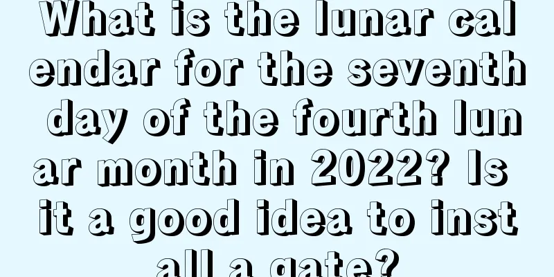 What is the lunar calendar for the seventh day of the fourth lunar month in 2022? Is it a good idea to install a gate?