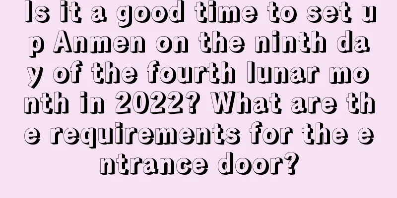 Is it a good time to set up Anmen on the ninth day of the fourth lunar month in 2022? What are the requirements for the entrance door?