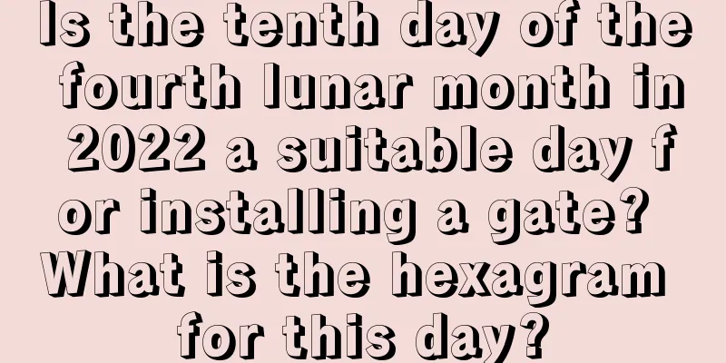 Is the tenth day of the fourth lunar month in 2022 a suitable day for installing a gate? What is the hexagram for this day?
