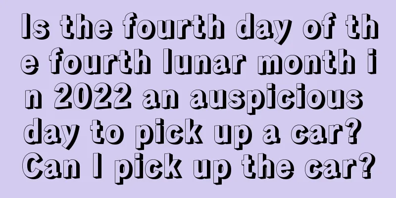 Is the fourth day of the fourth lunar month in 2022 an auspicious day to pick up a car? Can I pick up the car?