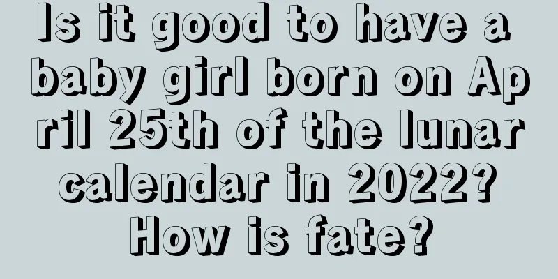 Is it good to have a baby girl born on April 25th of the lunar calendar in 2022? How is fate?