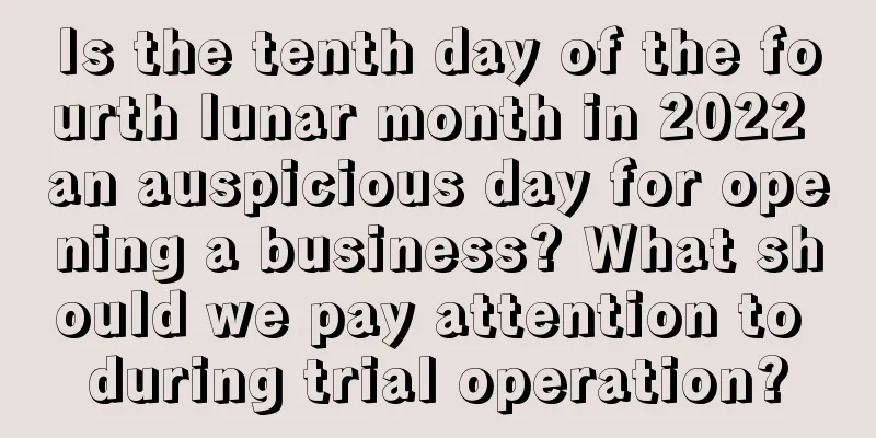 Is the tenth day of the fourth lunar month in 2022 an auspicious day for opening a business? What should we pay attention to during trial operation?