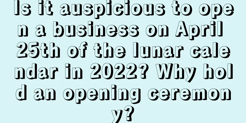 Is it auspicious to open a business on April 25th of the lunar calendar in 2022? Why hold an opening ceremony?