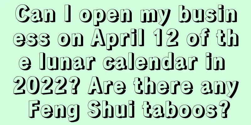Can I open my business on April 12 of the lunar calendar in 2022? Are there any Feng Shui taboos?