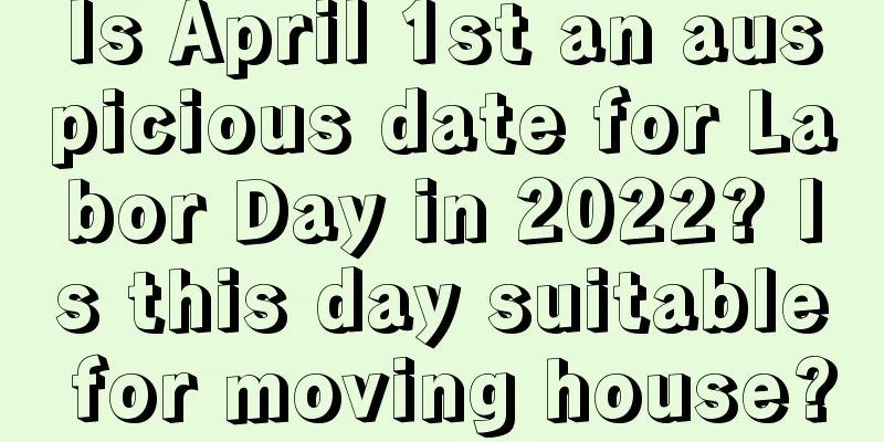 Is April 1st an auspicious date for Labor Day in 2022? Is this day suitable for moving house?