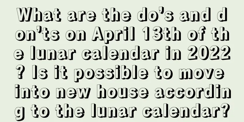 What are the do’s and don’ts on April 13th of the lunar calendar in 2022? Is it possible to move into new house according to the lunar calendar?