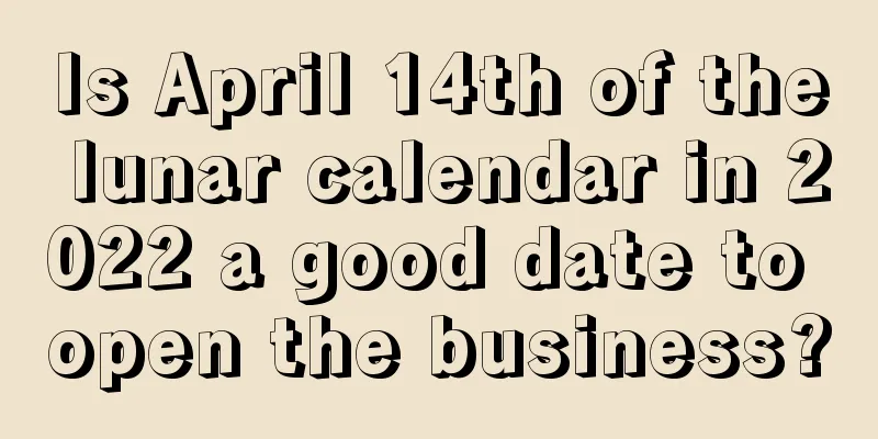 Is April 14th of the lunar calendar in 2022 a good date to open the business?