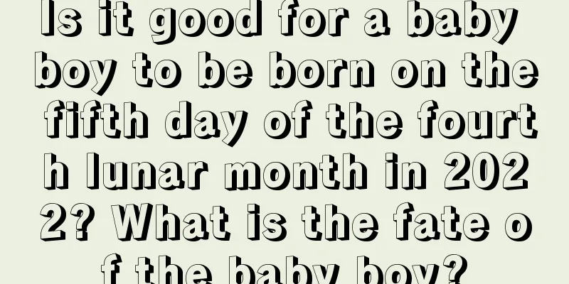 Is it good for a baby boy to be born on the fifth day of the fourth lunar month in 2022? What is the fate of the baby boy?