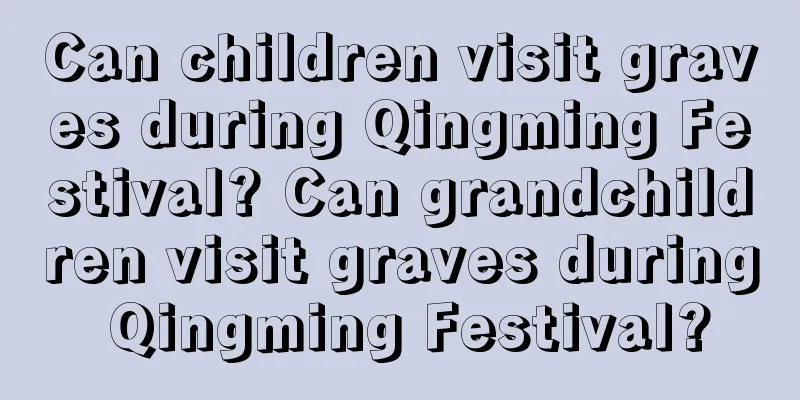 Can children visit graves during Qingming Festival? Can grandchildren visit graves during Qingming Festival?