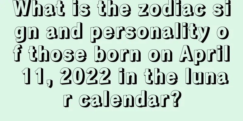 What is the zodiac sign and personality of those born on April 11, 2022 in the lunar calendar?