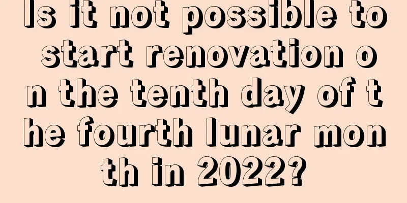 Is it not possible to start renovation on the tenth day of the fourth lunar month in 2022?
