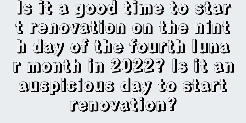 Is it a good time to start renovation on the ninth day of the fourth lunar month in 2022? Is it an auspicious day to start renovation?