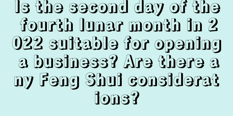 Is the second day of the fourth lunar month in 2022 suitable for opening a business? Are there any Feng Shui considerations?