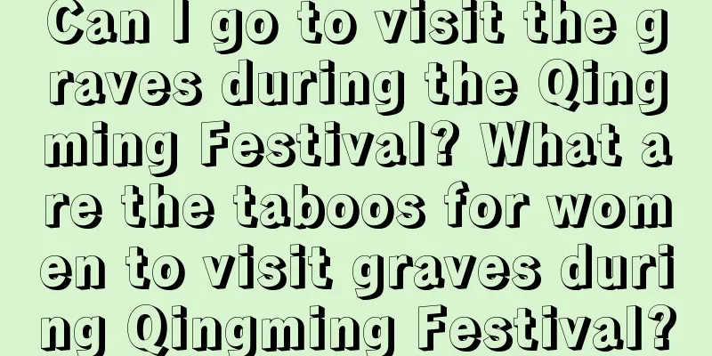 Can I go to visit the graves during the Qingming Festival? What are the taboos for women to visit graves during Qingming Festival?